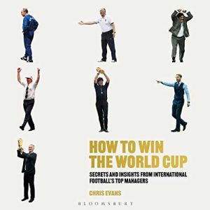 How to Win the World Cup: Secrets and Insights from International Football's Top Managers By: Chris Evans